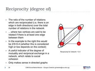 Reciprocity (degree of)

The ratio of the number of relations
which are reciprocated (i.e. there is an
edge in both dire...