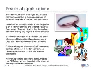 Practical applications
Businesses use SNA to analyze and improve
communication flow in their organization, or with
their n...